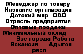 Менеджер по товару › Название организации ­ Детский мир, ОАО › Отрасль предприятия ­ Оптовые продажи › Минимальный оклад ­ 25 000 - Все города Работа » Вакансии   . Адыгея респ.